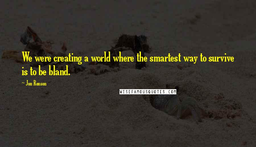 Jon Ronson Quotes: We were creating a world where the smartest way to survive is to be bland.