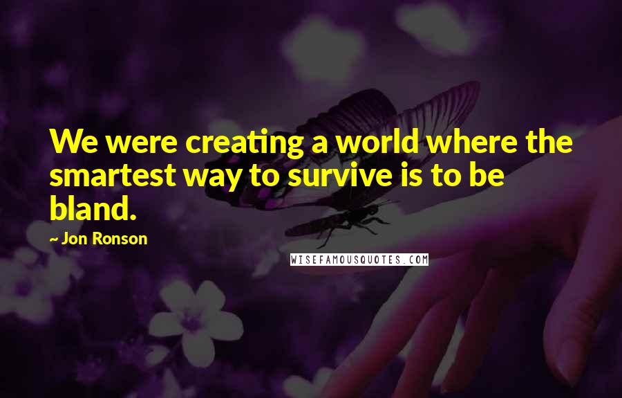 Jon Ronson Quotes: We were creating a world where the smartest way to survive is to be bland.