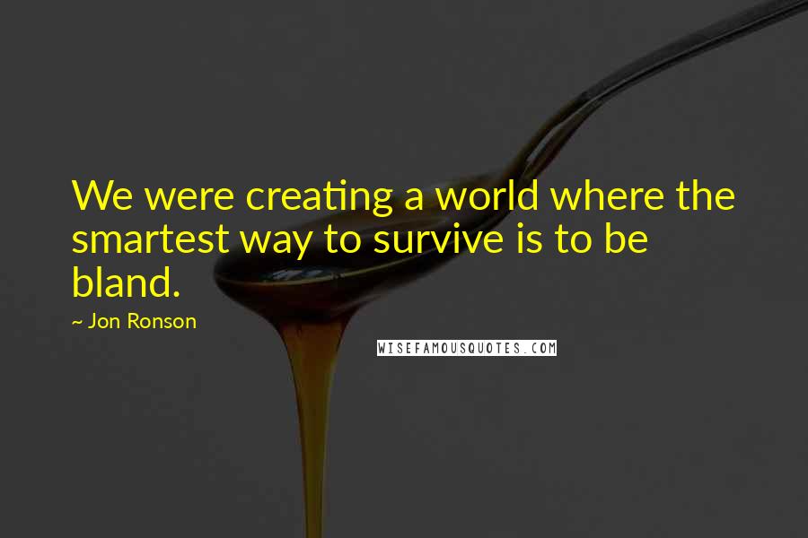 Jon Ronson Quotes: We were creating a world where the smartest way to survive is to be bland.