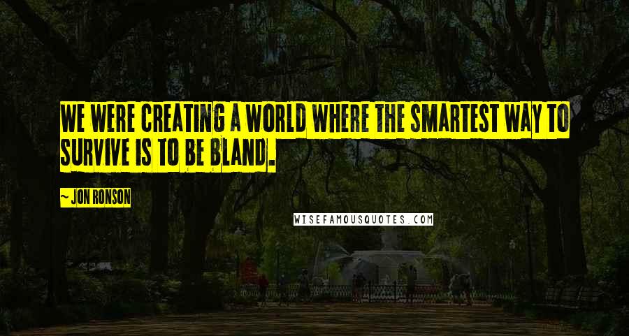 Jon Ronson Quotes: We were creating a world where the smartest way to survive is to be bland.