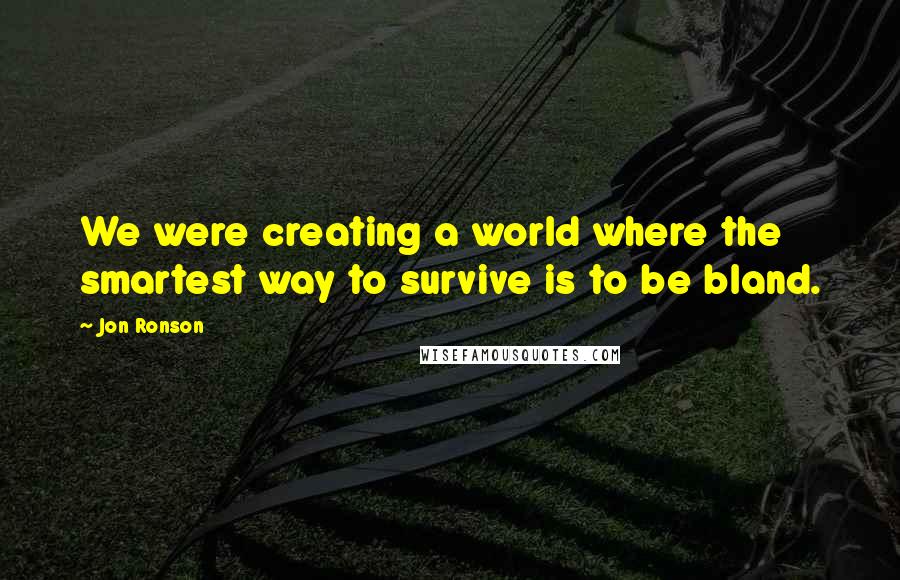 Jon Ronson Quotes: We were creating a world where the smartest way to survive is to be bland.