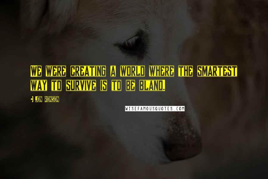 Jon Ronson Quotes: We were creating a world where the smartest way to survive is to be bland.