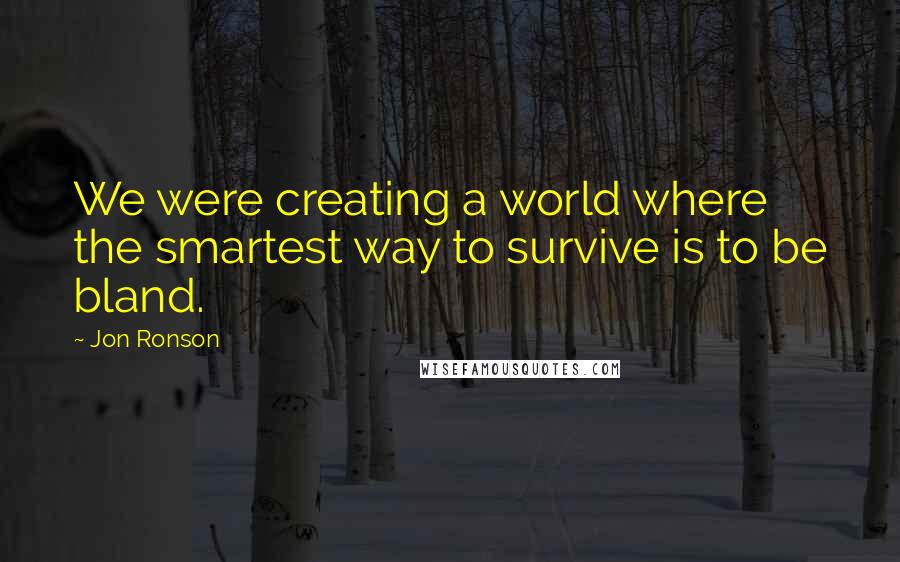 Jon Ronson Quotes: We were creating a world where the smartest way to survive is to be bland.