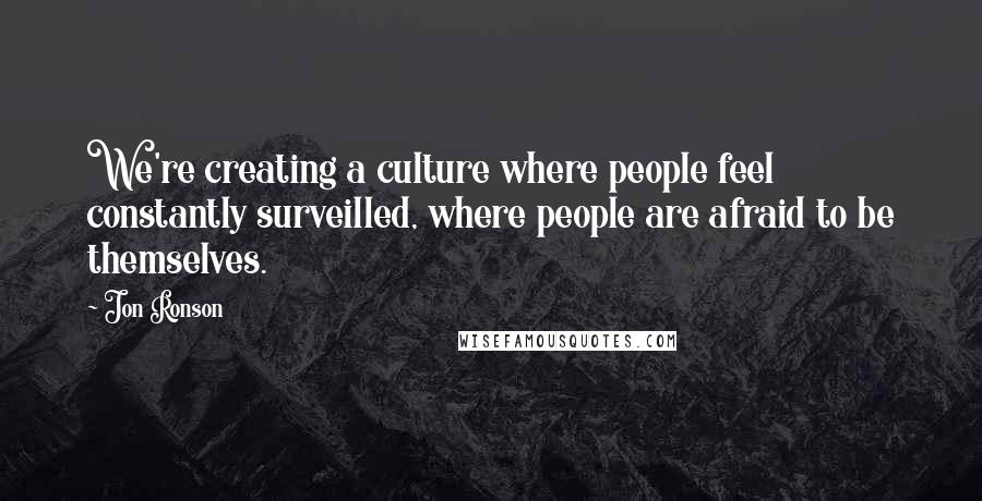 Jon Ronson Quotes: We're creating a culture where people feel constantly surveilled, where people are afraid to be themselves.