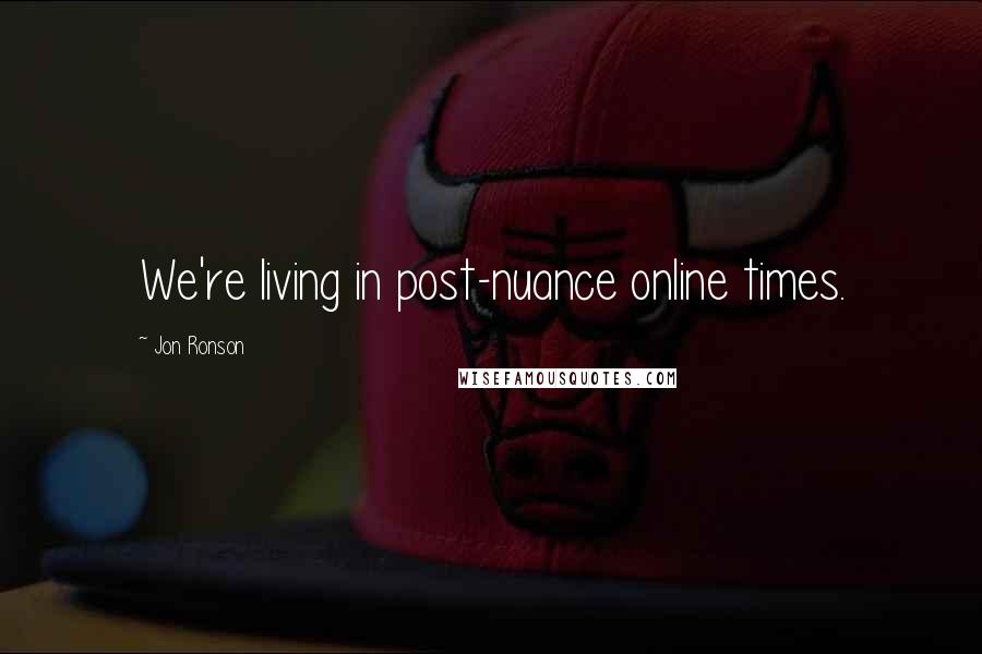 Jon Ronson Quotes: We're living in post-nuance online times.