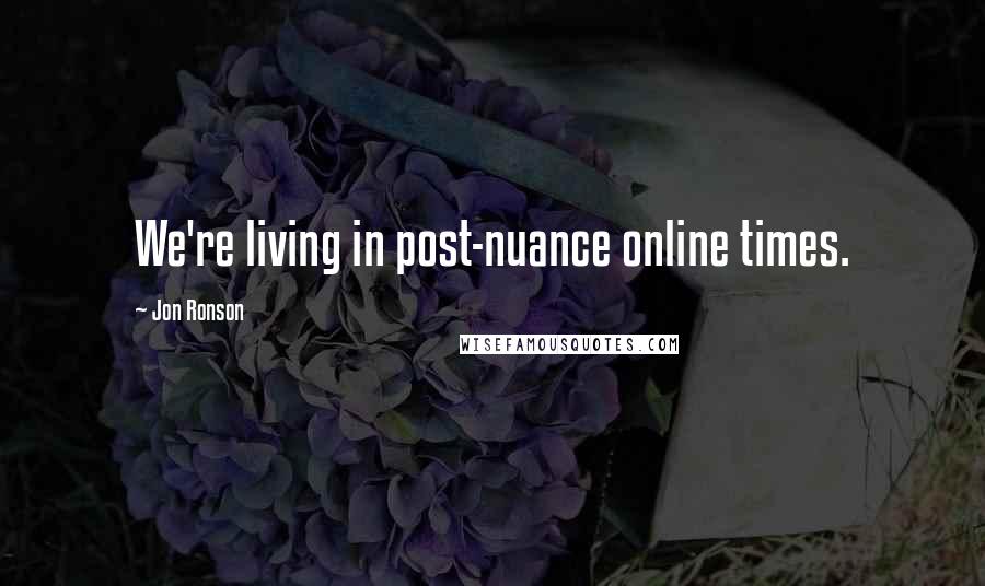 Jon Ronson Quotes: We're living in post-nuance online times.