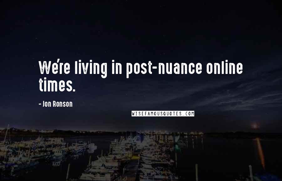 Jon Ronson Quotes: We're living in post-nuance online times.