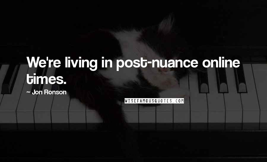 Jon Ronson Quotes: We're living in post-nuance online times.