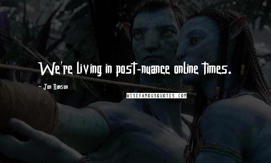 Jon Ronson Quotes: We're living in post-nuance online times.