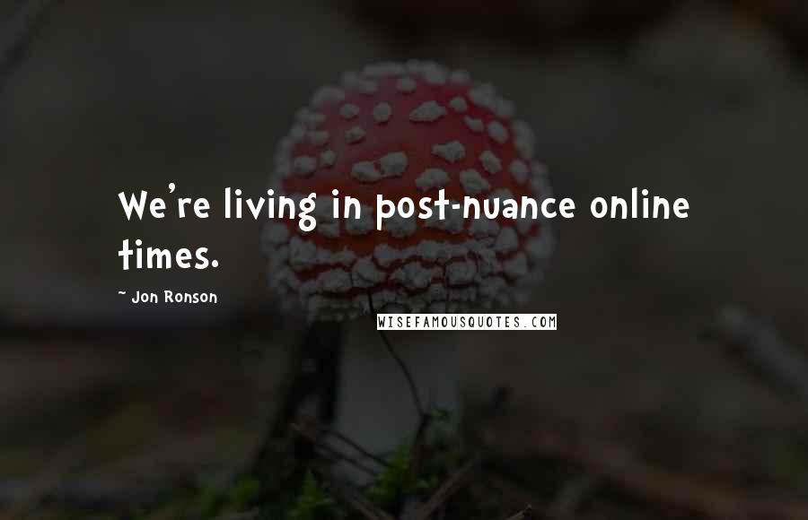 Jon Ronson Quotes: We're living in post-nuance online times.