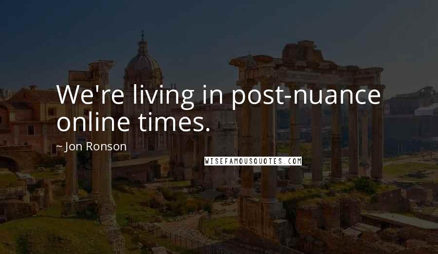 Jon Ronson Quotes: We're living in post-nuance online times.