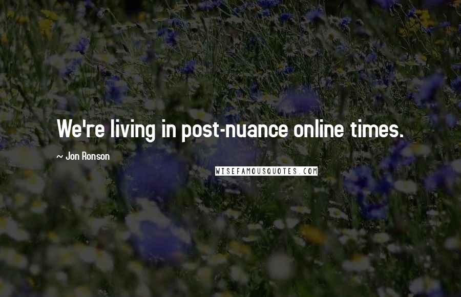 Jon Ronson Quotes: We're living in post-nuance online times.