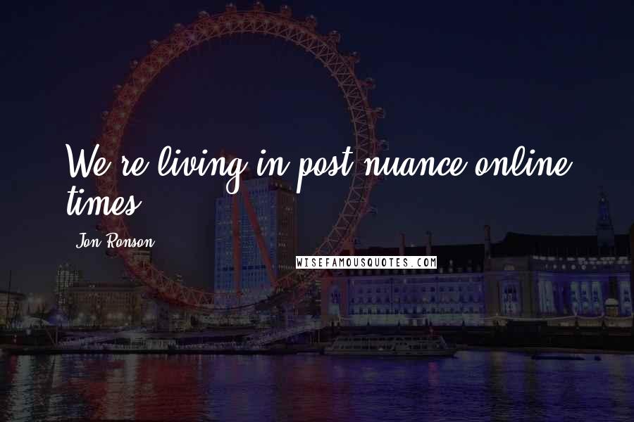 Jon Ronson Quotes: We're living in post-nuance online times.