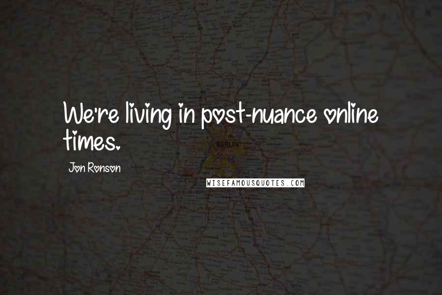 Jon Ronson Quotes: We're living in post-nuance online times.