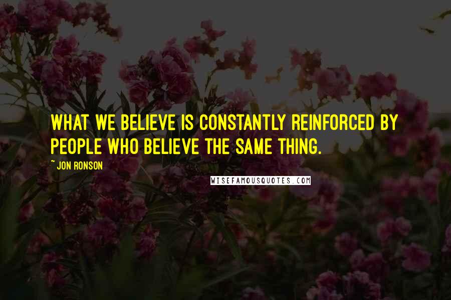 Jon Ronson Quotes: What we believe is constantly reinforced by people who believe the same thing.