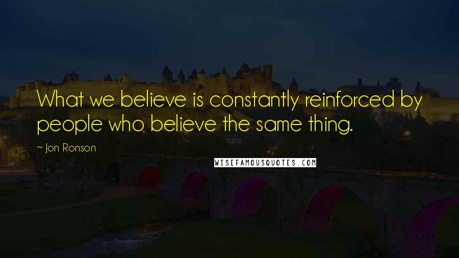 Jon Ronson Quotes: What we believe is constantly reinforced by people who believe the same thing.