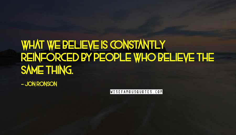 Jon Ronson Quotes: What we believe is constantly reinforced by people who believe the same thing.