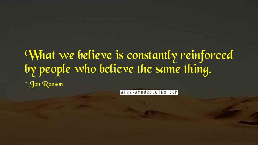 Jon Ronson Quotes: What we believe is constantly reinforced by people who believe the same thing.