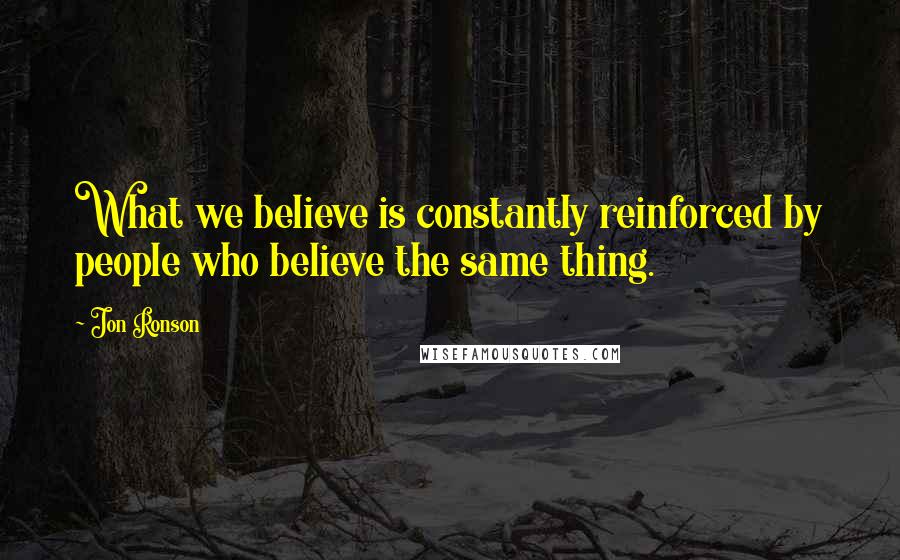 Jon Ronson Quotes: What we believe is constantly reinforced by people who believe the same thing.