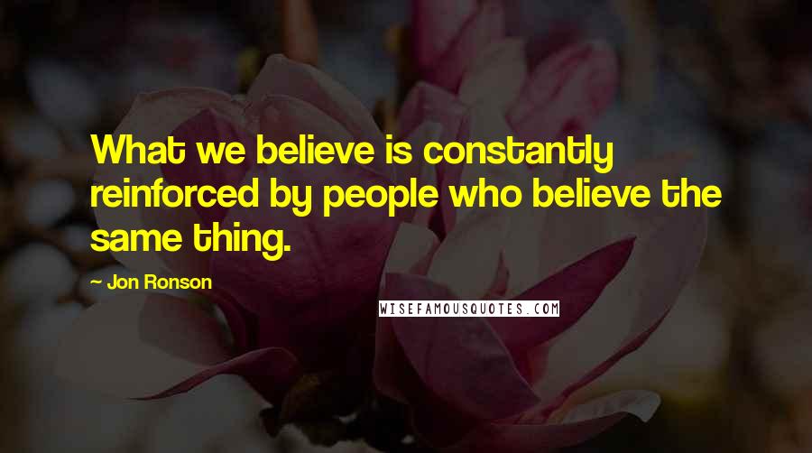 Jon Ronson Quotes: What we believe is constantly reinforced by people who believe the same thing.