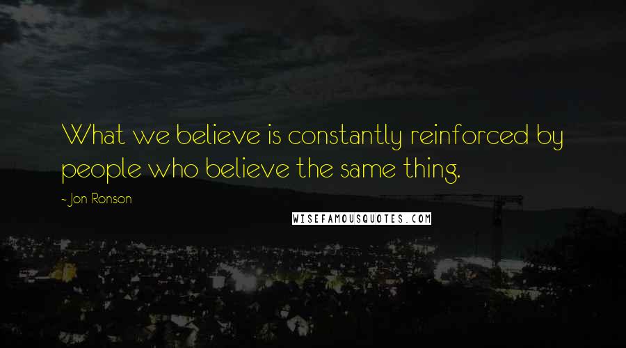 Jon Ronson Quotes: What we believe is constantly reinforced by people who believe the same thing.