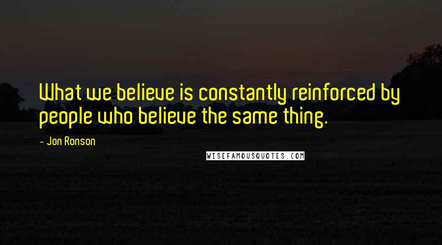 Jon Ronson Quotes: What we believe is constantly reinforced by people who believe the same thing.