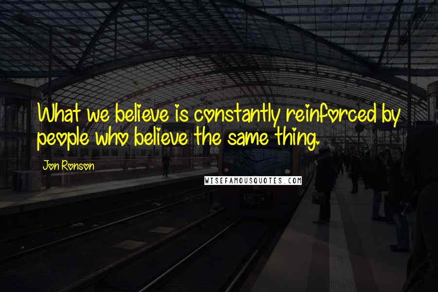 Jon Ronson Quotes: What we believe is constantly reinforced by people who believe the same thing.