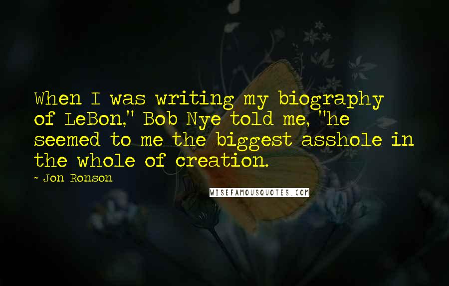 Jon Ronson Quotes: When I was writing my biography of LeBon," Bob Nye told me, "he seemed to me the biggest asshole in the whole of creation.