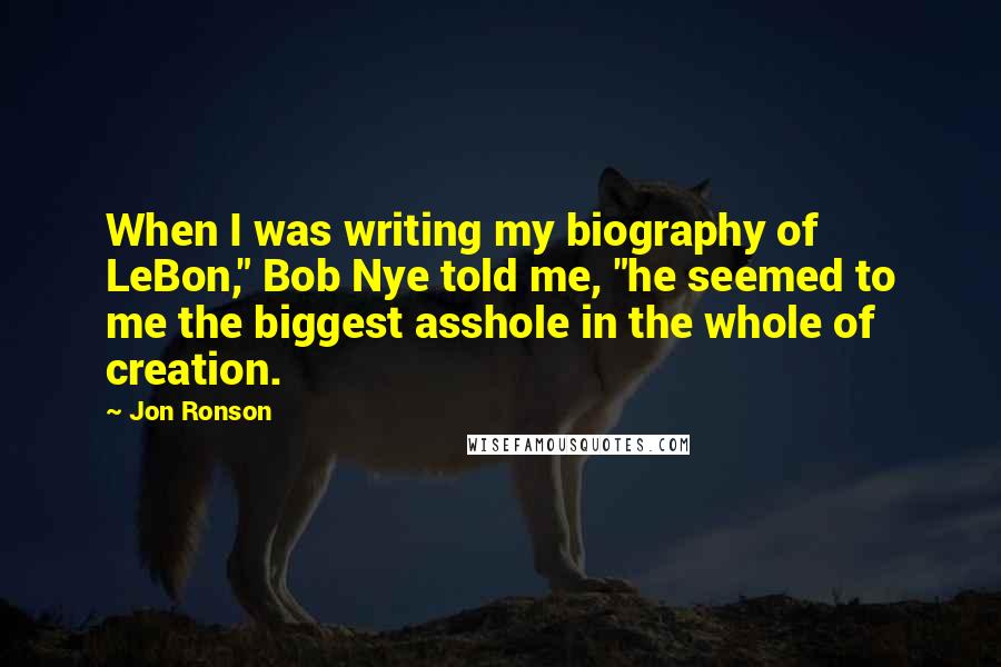 Jon Ronson Quotes: When I was writing my biography of LeBon," Bob Nye told me, "he seemed to me the biggest asshole in the whole of creation.