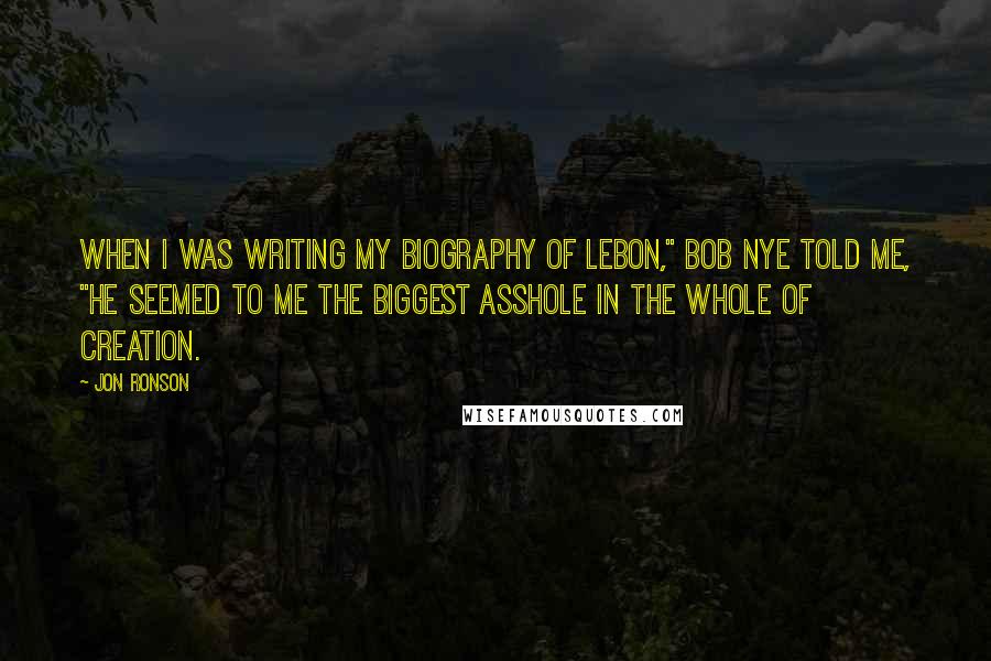 Jon Ronson Quotes: When I was writing my biography of LeBon," Bob Nye told me, "he seemed to me the biggest asshole in the whole of creation.