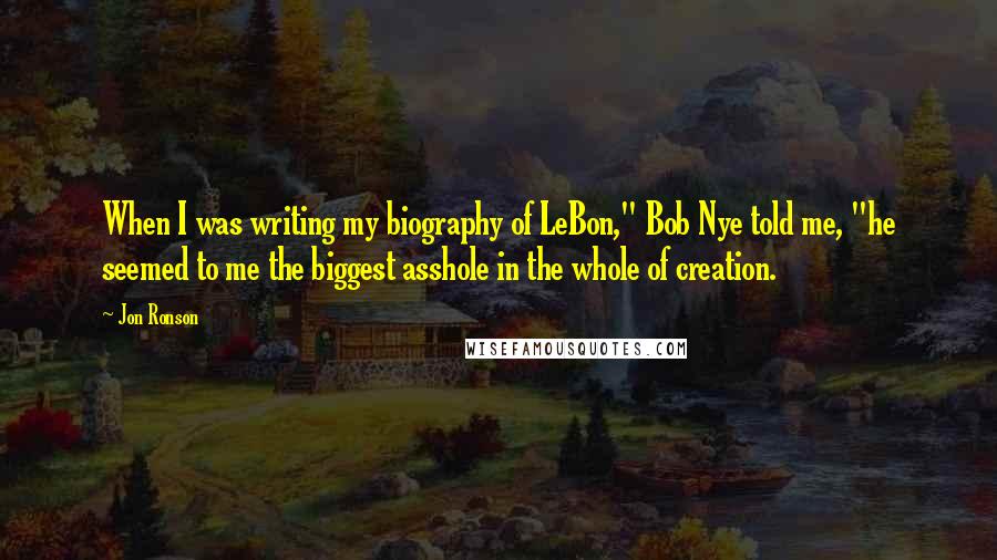 Jon Ronson Quotes: When I was writing my biography of LeBon," Bob Nye told me, "he seemed to me the biggest asshole in the whole of creation.