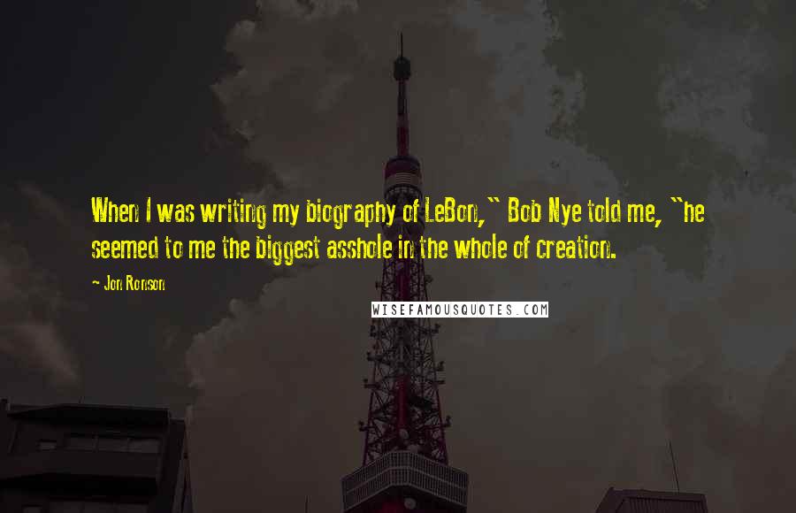 Jon Ronson Quotes: When I was writing my biography of LeBon," Bob Nye told me, "he seemed to me the biggest asshole in the whole of creation.