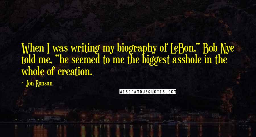 Jon Ronson Quotes: When I was writing my biography of LeBon," Bob Nye told me, "he seemed to me the biggest asshole in the whole of creation.