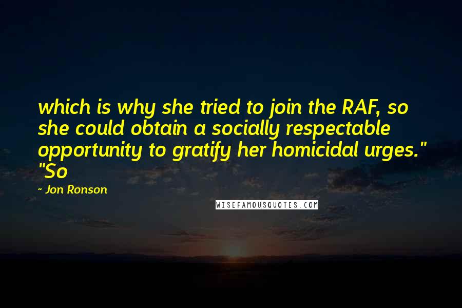 Jon Ronson Quotes: which is why she tried to join the RAF, so she could obtain a socially respectable opportunity to gratify her homicidal urges." "So