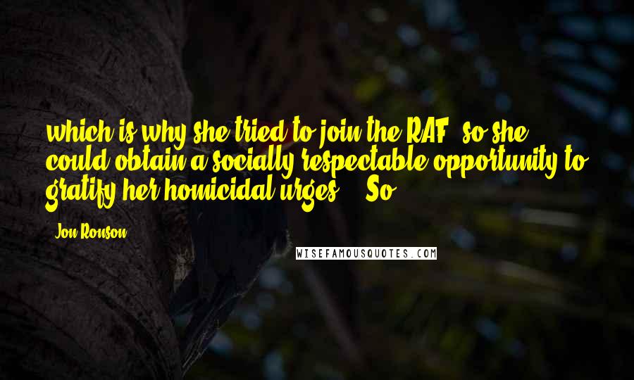 Jon Ronson Quotes: which is why she tried to join the RAF, so she could obtain a socially respectable opportunity to gratify her homicidal urges." "So