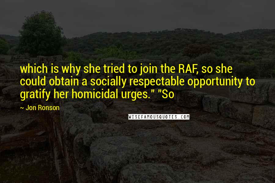 Jon Ronson Quotes: which is why she tried to join the RAF, so she could obtain a socially respectable opportunity to gratify her homicidal urges." "So