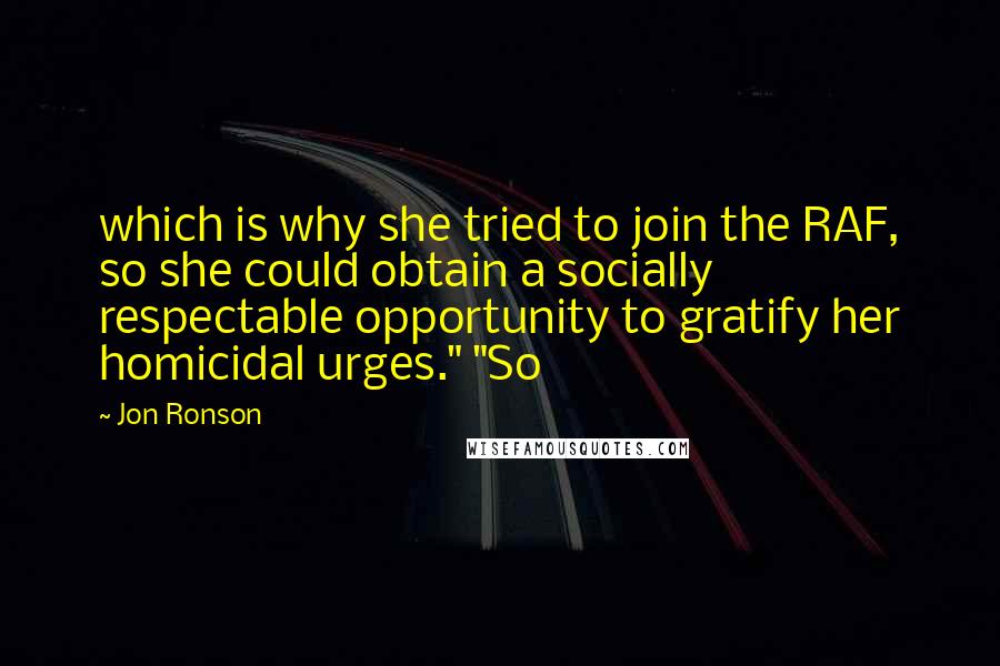 Jon Ronson Quotes: which is why she tried to join the RAF, so she could obtain a socially respectable opportunity to gratify her homicidal urges." "So