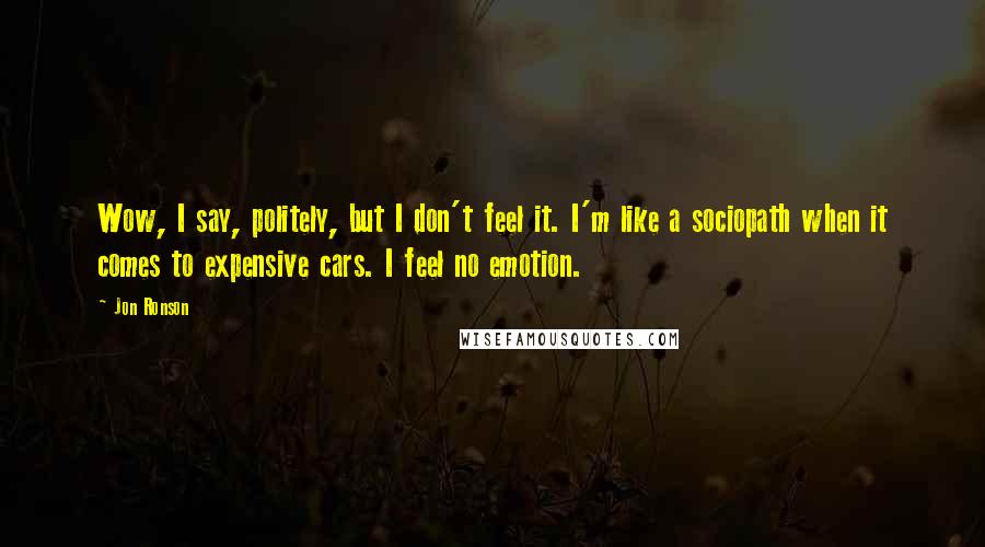 Jon Ronson Quotes: Wow, I say, politely, but I don't feel it. I'm like a sociopath when it comes to expensive cars. I feel no emotion.