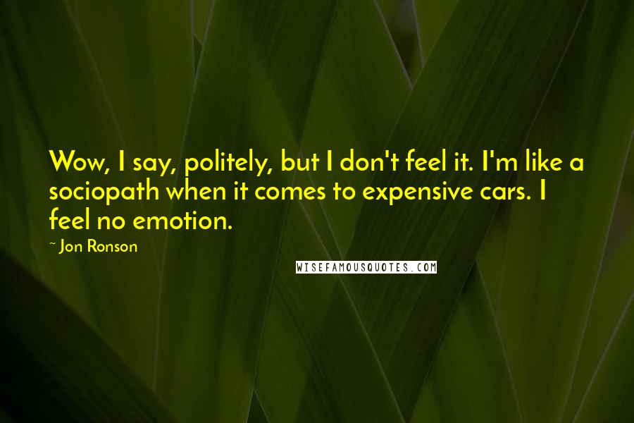 Jon Ronson Quotes: Wow, I say, politely, but I don't feel it. I'm like a sociopath when it comes to expensive cars. I feel no emotion.