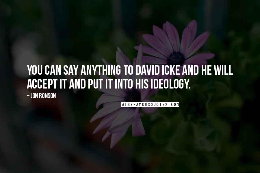 Jon Ronson Quotes: You can say anything to David Icke and he will accept it and put it into his ideology.