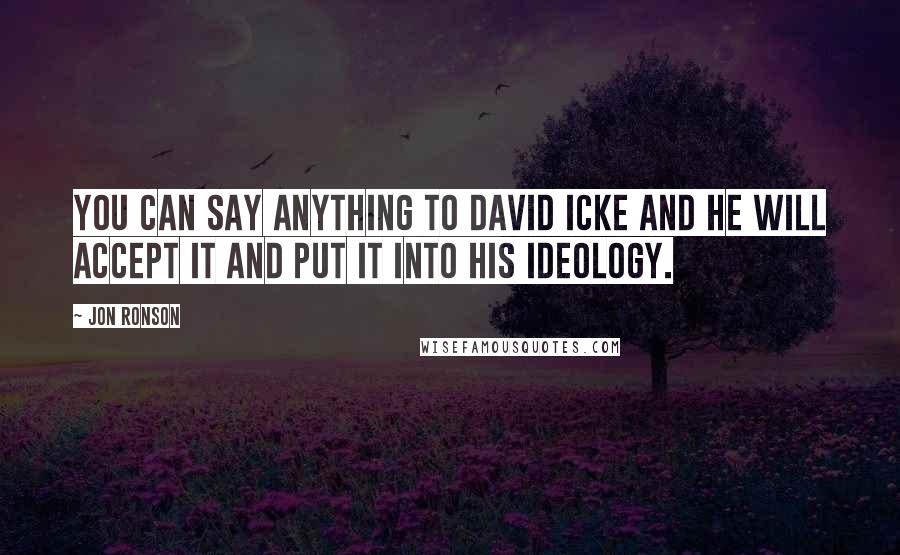 Jon Ronson Quotes: You can say anything to David Icke and he will accept it and put it into his ideology.