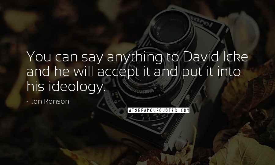 Jon Ronson Quotes: You can say anything to David Icke and he will accept it and put it into his ideology.
