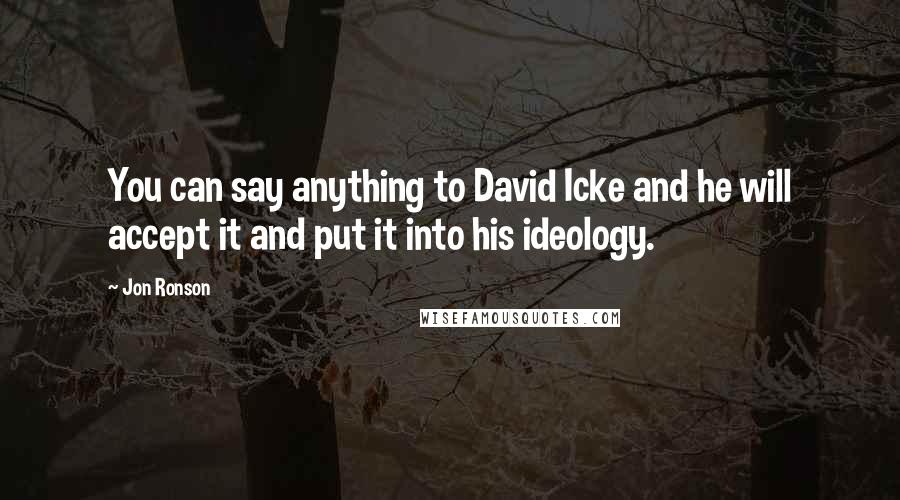 Jon Ronson Quotes: You can say anything to David Icke and he will accept it and put it into his ideology.