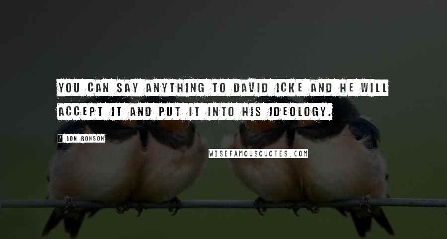 Jon Ronson Quotes: You can say anything to David Icke and he will accept it and put it into his ideology.