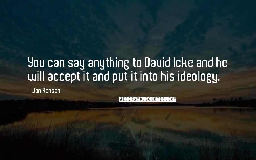 Jon Ronson Quotes: You can say anything to David Icke and he will accept it and put it into his ideology.