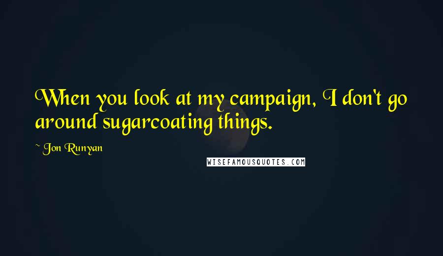 Jon Runyan Quotes: When you look at my campaign, I don't go around sugarcoating things.