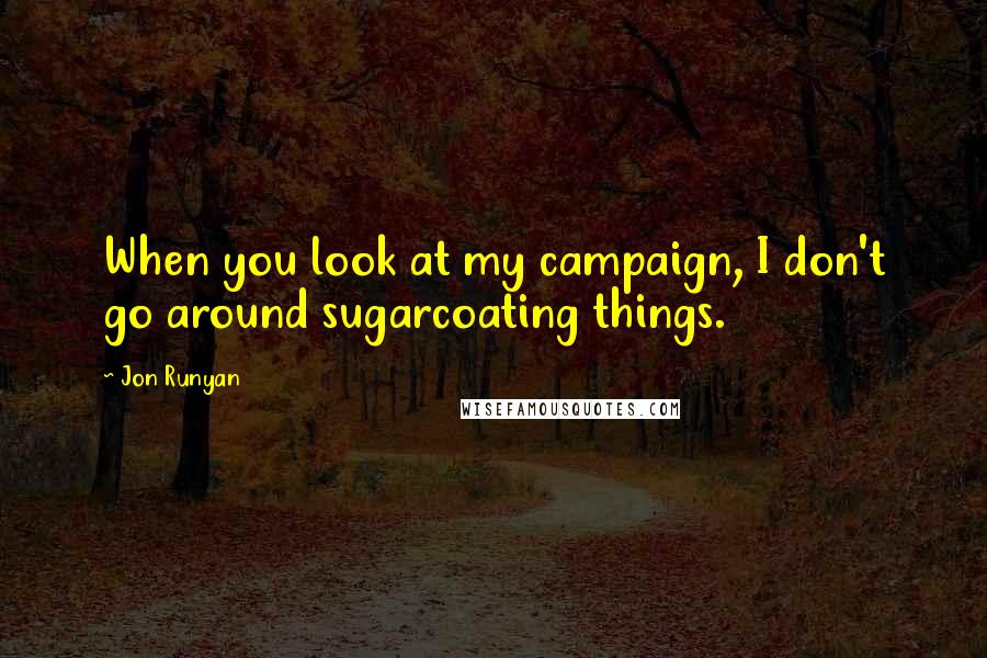 Jon Runyan Quotes: When you look at my campaign, I don't go around sugarcoating things.