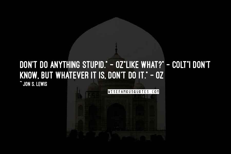 Jon S. Lewis Quotes: Don't do anything stupid." - Oz"Like what?" - Colt"I don't know, but whatever it is, don't do it." - Oz