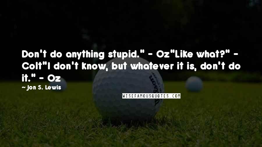 Jon S. Lewis Quotes: Don't do anything stupid." - Oz"Like what?" - Colt"I don't know, but whatever it is, don't do it." - Oz