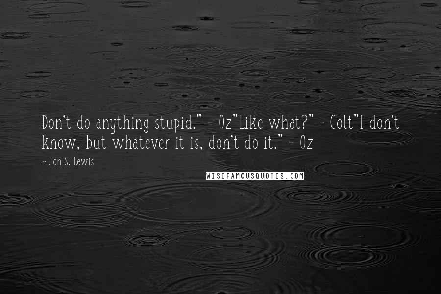 Jon S. Lewis Quotes: Don't do anything stupid." - Oz"Like what?" - Colt"I don't know, but whatever it is, don't do it." - Oz